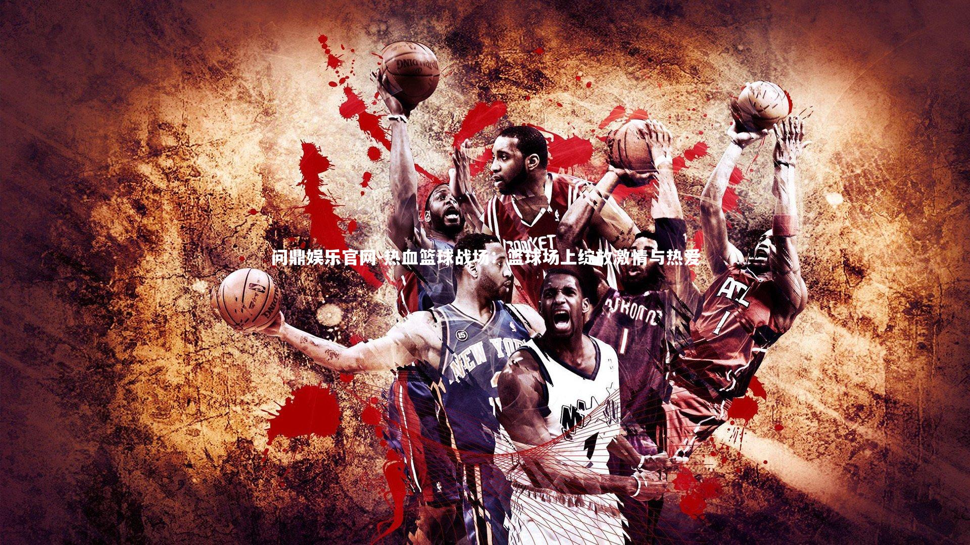 热血篮球战场：篮球场上绽放激情与热爱