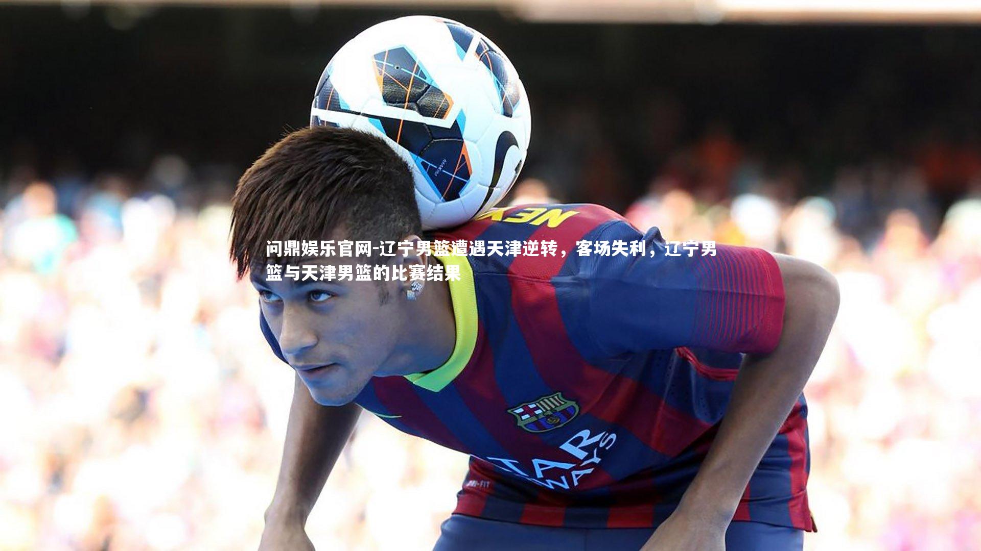辽宁男篮遭遇天津逆转,客场失利,辽宁男篮与天津男篮的比赛结果