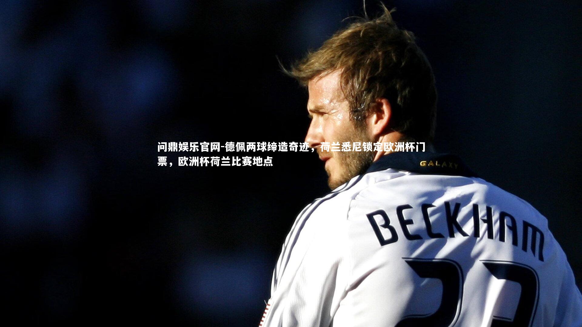 问鼎娱乐官网-德佩两球缔造奇迹，荷兰悉尼锁定欧洲杯门票，欧洲杯荷兰比赛地点