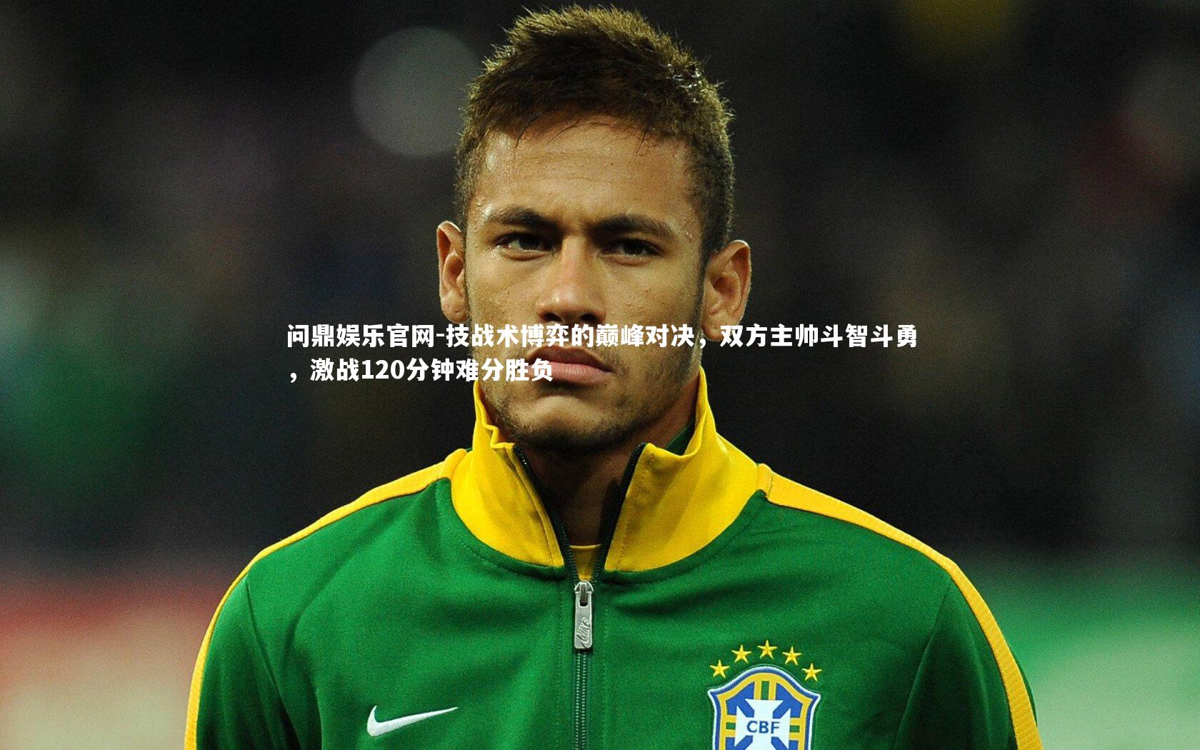 技战术博弈的巅峰对决，双方主帅斗智斗勇，激战120分钟难分胜负