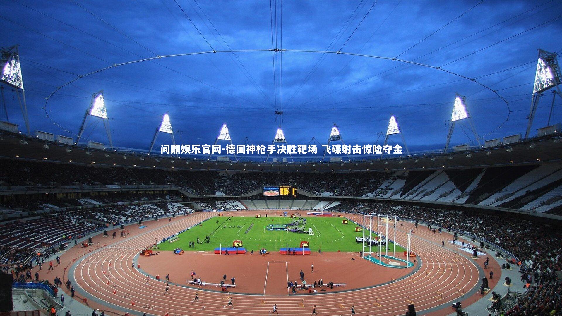 问鼎娱乐官网-德国神枪手决胜靶场 飞碟射击惊险夺金